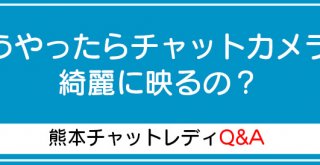 どうやったらチャットカメラに綺麗に映るの？
